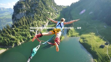 悟空体育官网-抢眼篮球对抗，赛场上的风云变幻！，篮球争抢