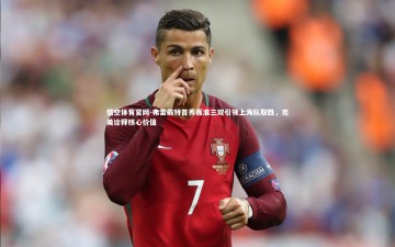 悟空体育官网-弗雷戴特首秀轰准三双引领上海队取胜，完美诠释核心价值