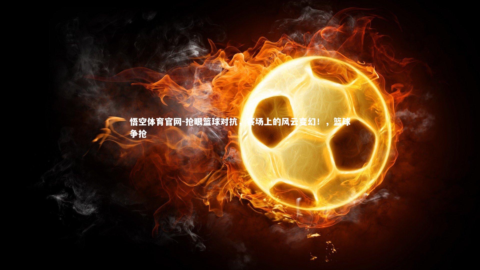 抢眼篮球对抗，赛场上的风云变幻！，篮球争抢