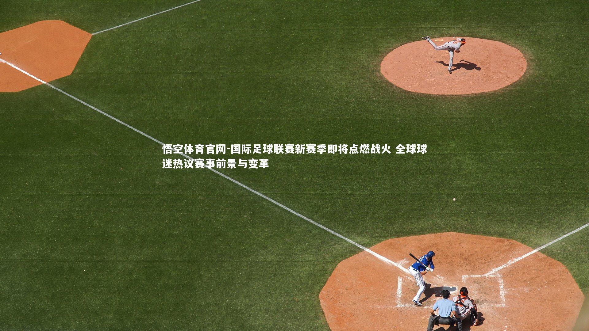 国际足球联赛新赛季即将点燃战火 全球球迷热议赛事前景与变革