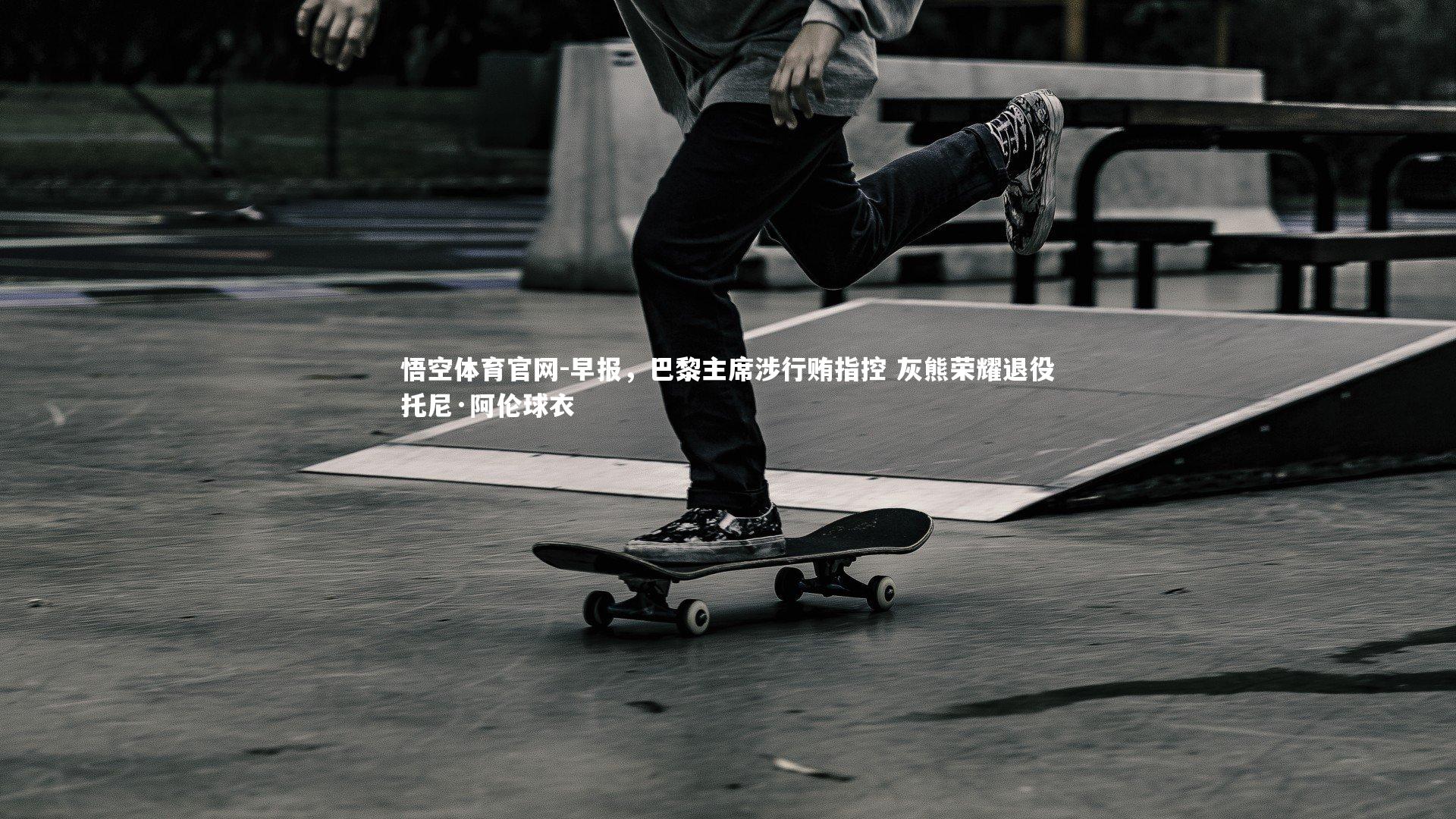 早报，巴黎主席涉行贿指控 灰熊荣耀退役托尼·阿伦球衣