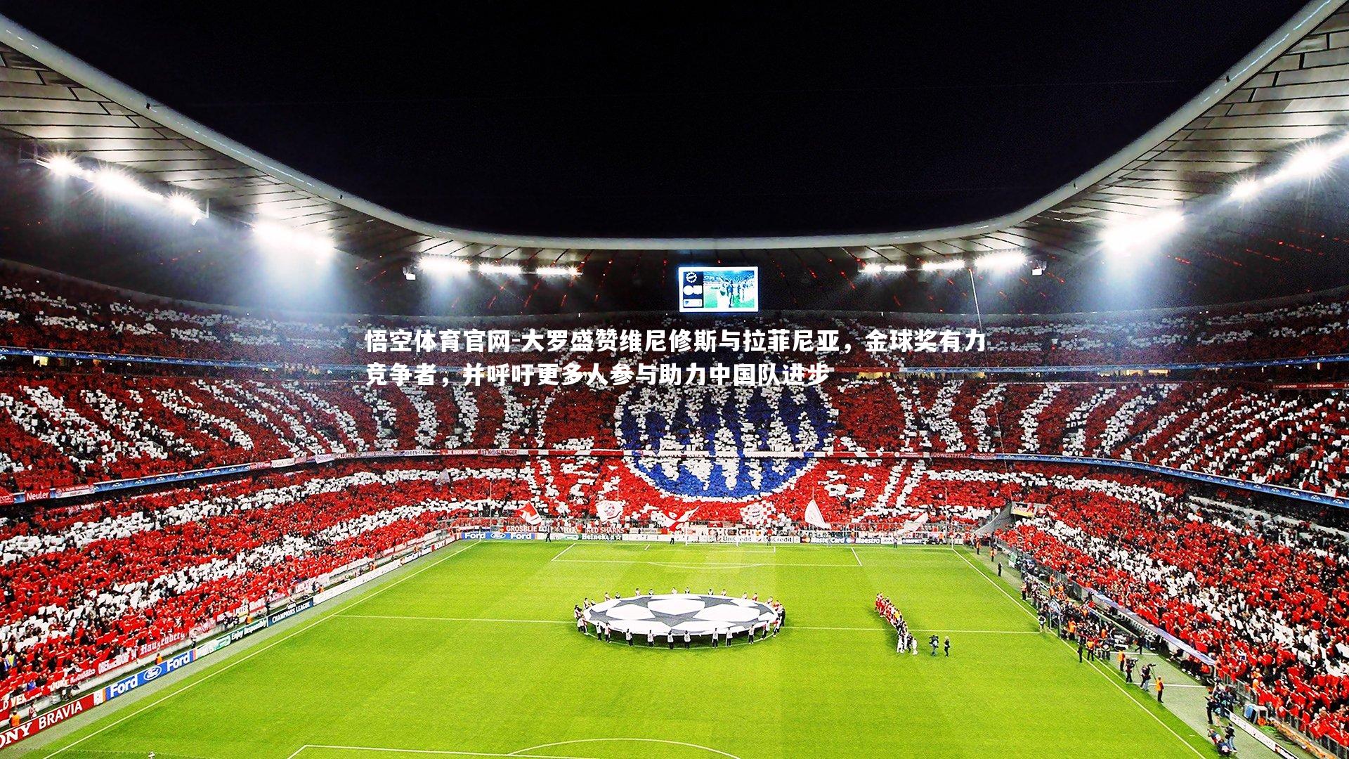 大罗盛赞维尼修斯与拉菲尼亚，金球奖有力竞争者，并呼吁更多人参与助力中国队进步