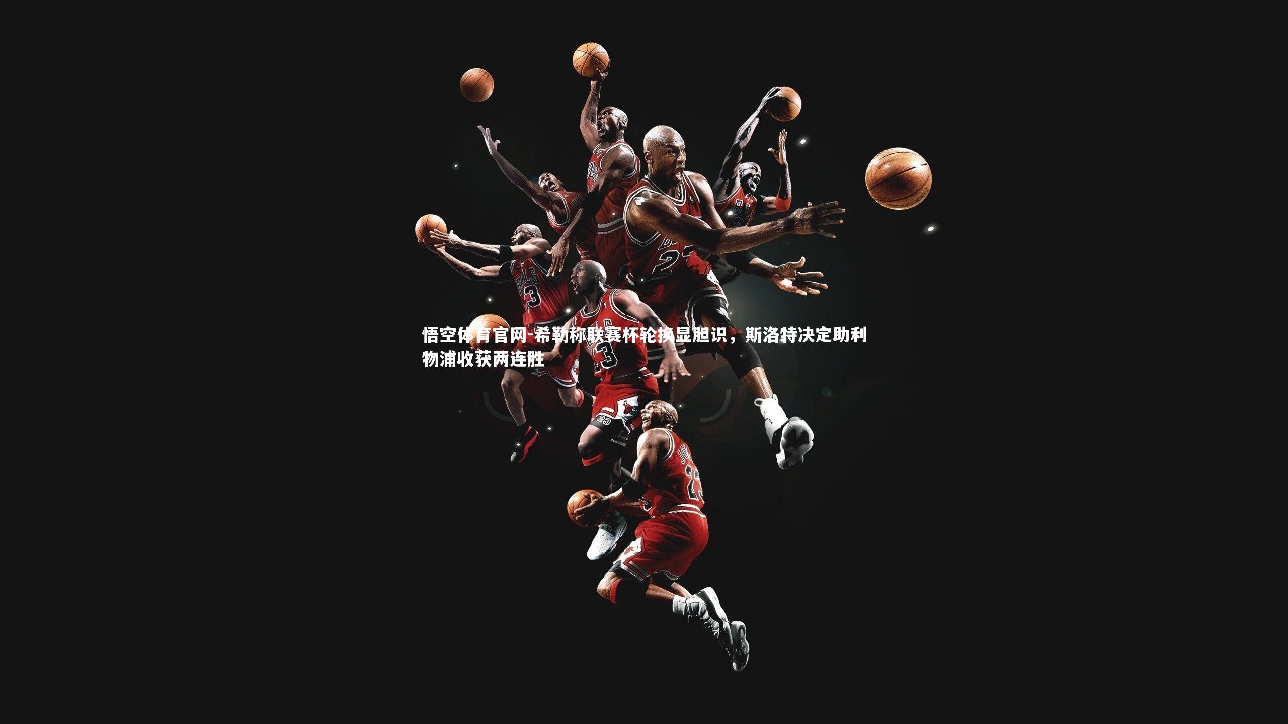 希勒称联赛杯轮换显胆识，斯洛特决定助利物浦收获两连胜