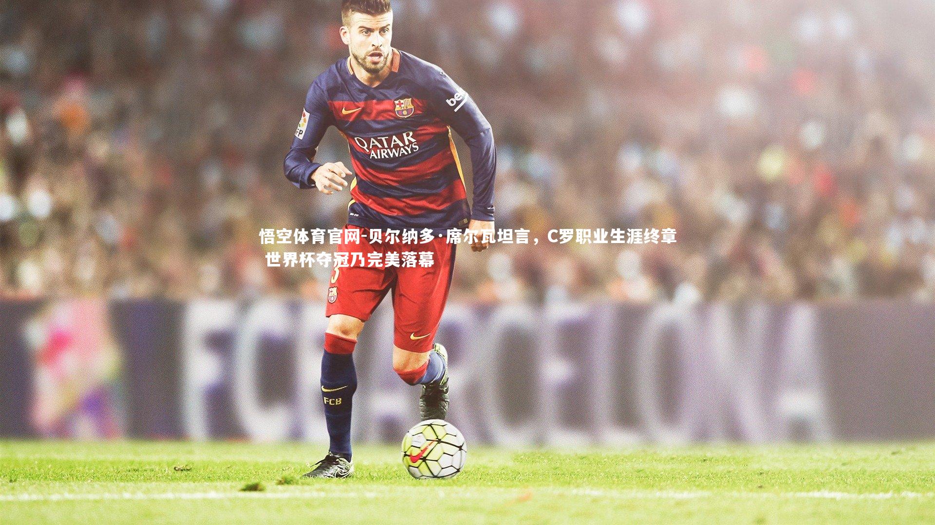 贝尔纳多·席尔瓦坦言，C罗职业生涯终章 世界杯夺冠乃完美落幕